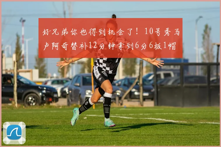 好兄弟你也得到机会了！10号秀马卢阿奇替补12分钟拿到6分6板1帽