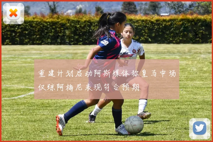 重建计划启动阿斯媒体称皇马中场仅琼阿梅尼表现符合预期
