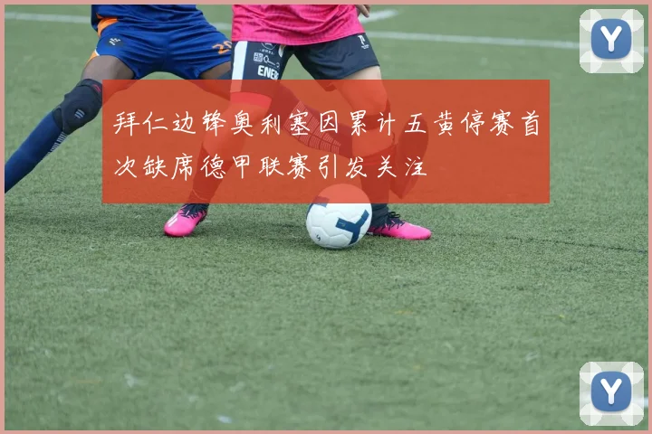 拜仁边锋奥利塞因累计五黄停赛首次缺席德甲联赛引发关注