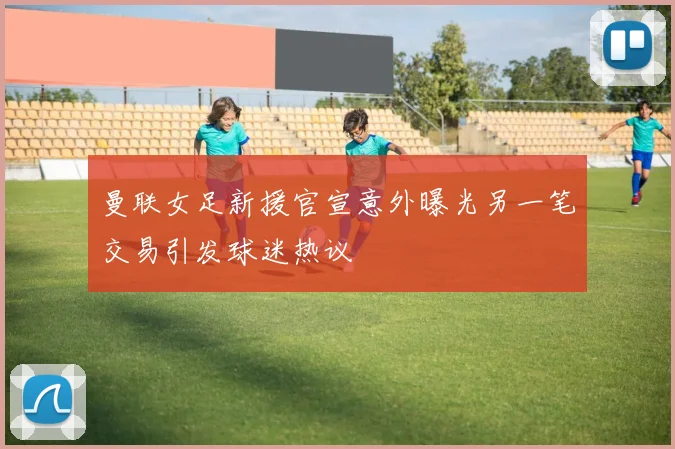 曼联女足新援官宣意外曝光另一笔交易引发球迷热议