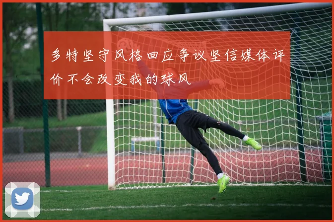 多特坚守风格回应争议坚信媒体评价不会改变我的球风