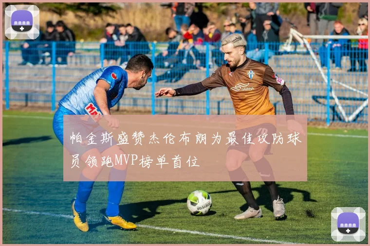 帕金斯盛赞杰伦布朗为最佳攻防球员领跑MVP榜单首位