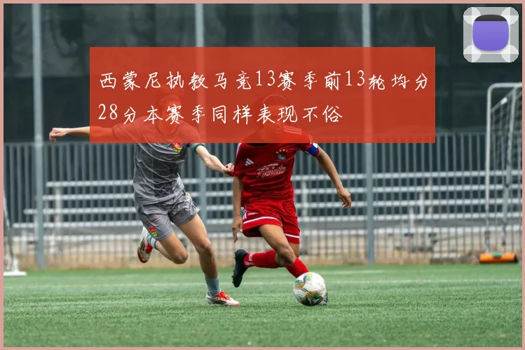 西蒙尼执教马竞13赛季前13轮均分28分本赛季同样表现不俗