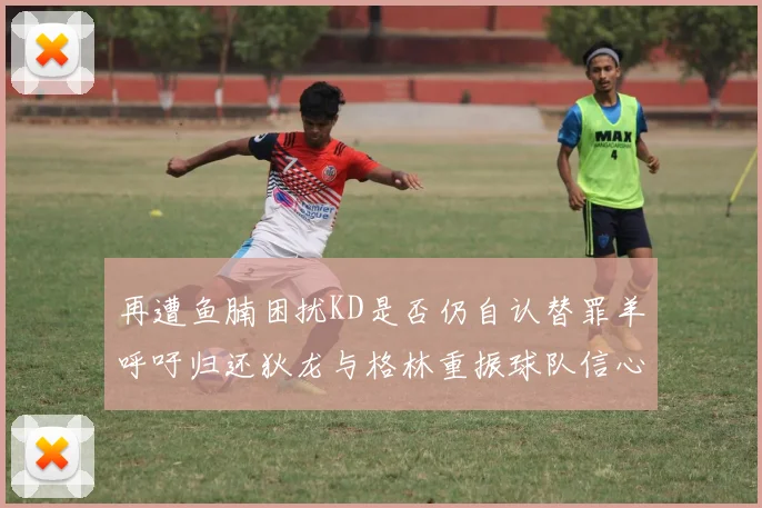 再遭鱼腩困扰KD是否仍自认替罪羊呼吁归还狄龙与格林重振球队信心