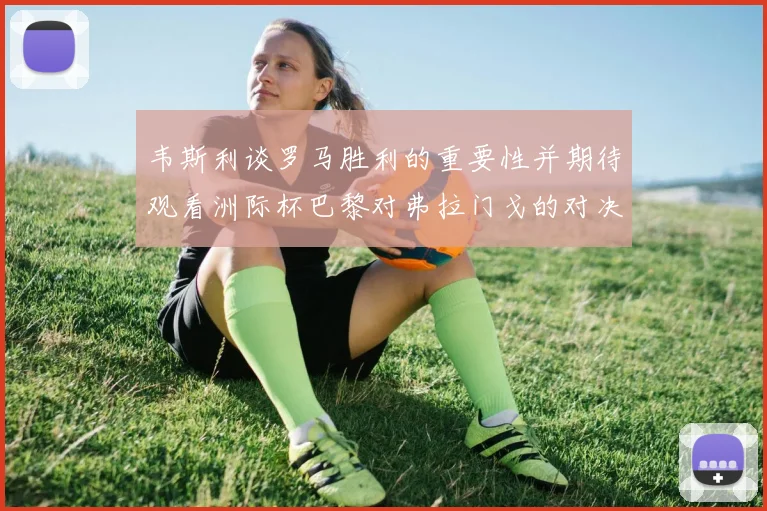 韦斯利谈罗马胜利的重要性并期待观看洲际杯巴黎对弗拉门戈的对决